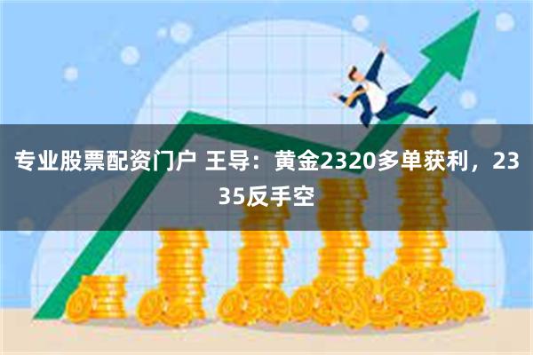 专业股票配资门户 王导：黄金2320多单获利，2335反手空