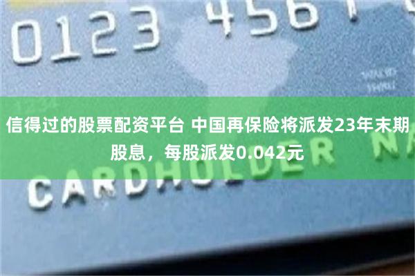 信得过的股票配资平台 中国再保险将派发23年末期股息，每股派发0.042元