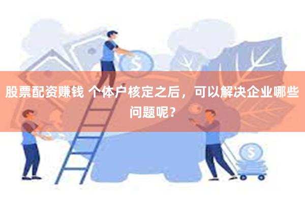 股票配资赚钱 个体户核定之后，可以解决企业哪些问题呢？