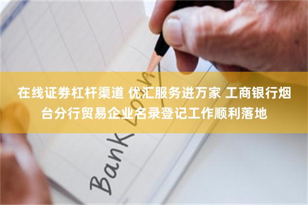 在线证劵杠杆渠道 优汇服务进万家 工商银行烟台分行贸易企业名录登记工作顺利落地