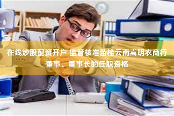 在线炒股配资开户 监管核准苗栓云南嵩明农商行董事、董事长的任职资格