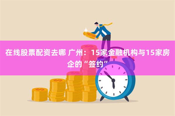 在线股票配资去哪 广州：15家金融机构与15家房企的“签约”