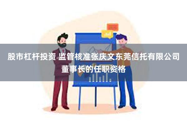 股市杠杆投资 监管核准张庆文东莞信托有限公司董事长的任职资格