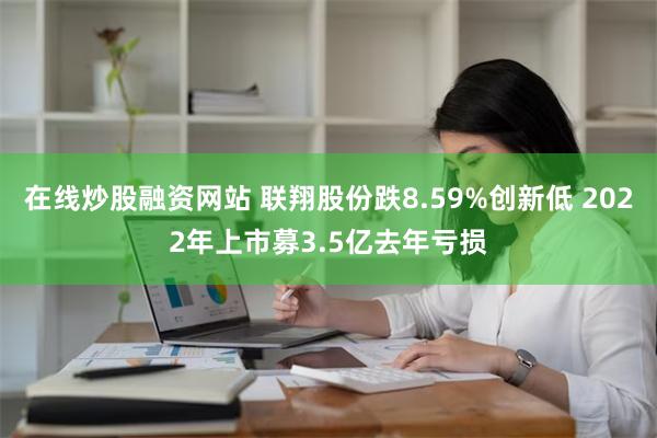 在线炒股融资网站 联翔股份跌8.59%创新低 2022年上市募3.5亿去年亏损