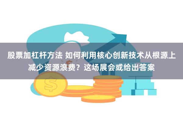 股票加杠杆方法 如何利用核心创新技术从根源上减少资源浪费？这场展会或给出答案