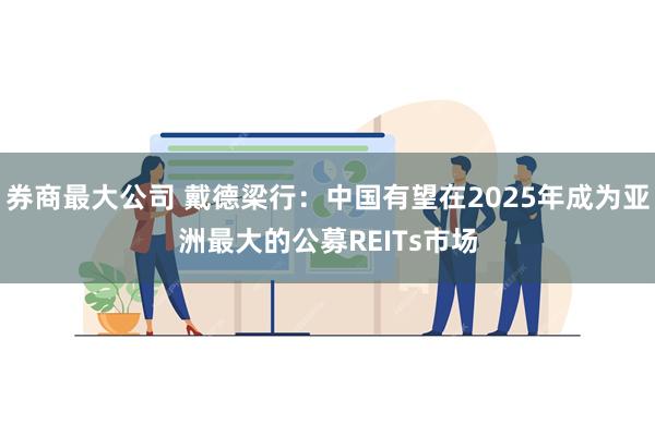 券商最大公司 戴德梁行：中国有望在2025年成为亚洲最大的公募REITs市场