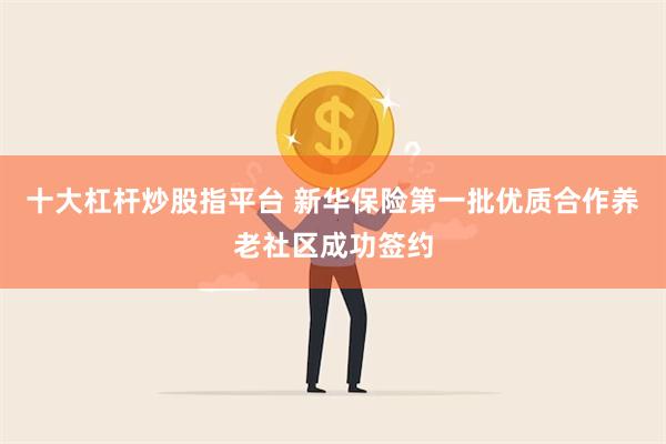 十大杠杆炒股指平台 新华保险第一批优质合作养老社区成功签约