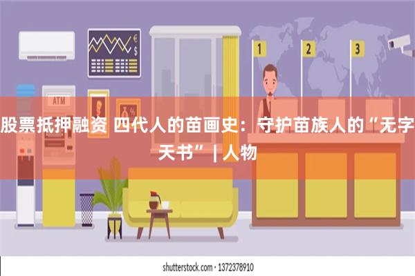 股票抵押融资 四代人的苗画史：守护苗族人的“无字天书” | 人物