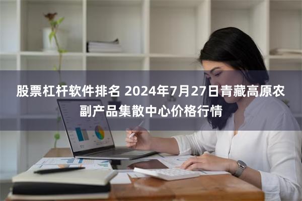 股票杠杆软件排名 2024年7月27日青藏高原农副产品集散中心价格行情