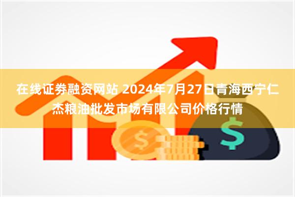 在线证劵融资网站 2024年7月27日青海西宁仁杰粮油批发市场有限公司价格行情