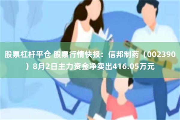 股票杠杆平仓 股票行情快报：信邦制药（002390）8月2日主力资金净卖出416.05万元