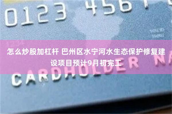 怎么炒股加杠杆 巴州区水宁河水生态保护修复建设项目预计9月初完工