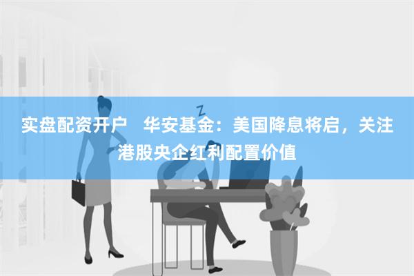 实盘配资开户   华安基金：美国降息将启，关注港股央企红利配置价值