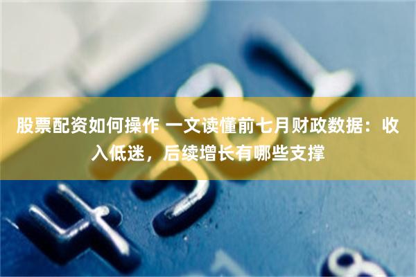 股票配资如何操作 一文读懂前七月财政数据：收入低迷，后续增长有哪些支撑