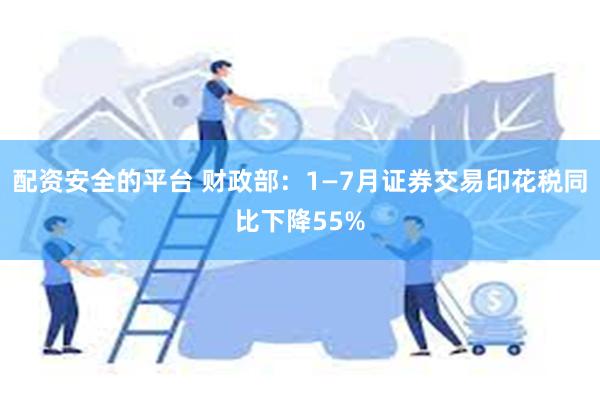 配资安全的平台 财政部：1—7月证券交易印花税同比下降55%