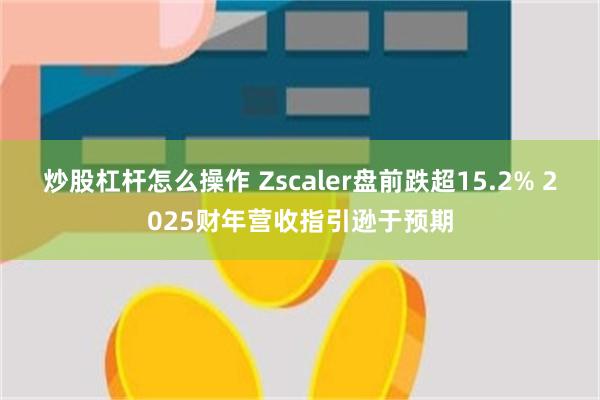 炒股杠杆怎么操作 Zscaler盘前跌超15.2% 2025财年营收指引逊于预期