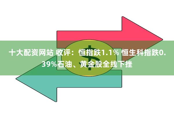 十大配资网站 收评：恒指跌1.1% 恒生科指跌0.39%石油、黄金股全线下挫