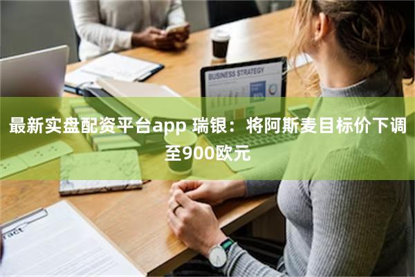 最新实盘配资平台app 瑞银：将阿斯麦目标价下调至900欧元