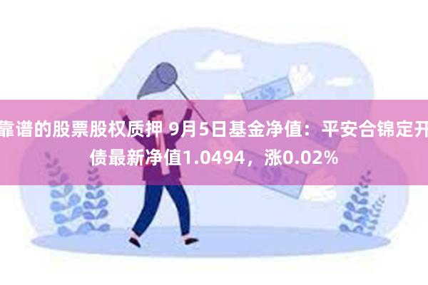 靠谱的股票股权质押 9月5日基金净值：平安合锦定开债最新净值1.0494，涨0.02%