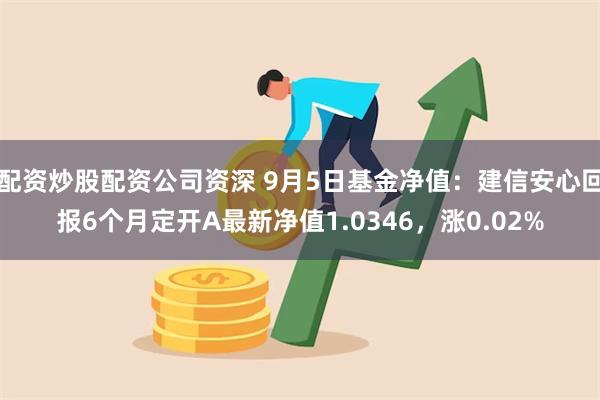 配资炒股配资公司资深 9月5日基金净值：建信安心回报6个月定开A最新净值1.0346，涨0.02%