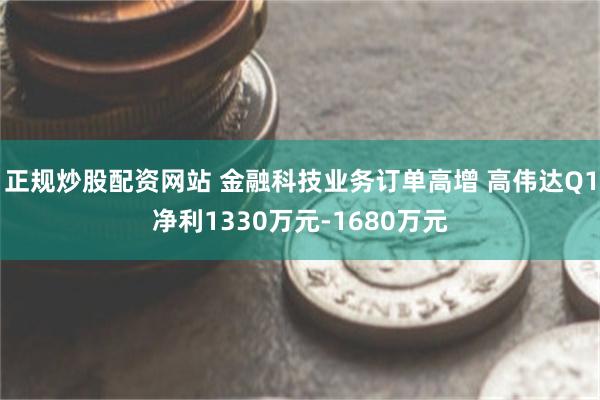 正规炒股配资网站 金融科技业务订单高增 高伟达Q1净利1330万元-1680万元