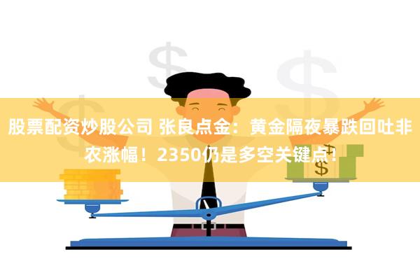 股票配资炒股公司 张良点金：黄金隔夜暴跌回吐非农涨幅！2350仍是多空关键点！