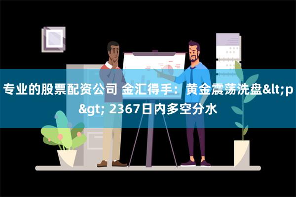 专业的股票配资公司 金汇得手：黄金震荡洗盘<p> 2367日内多空分水