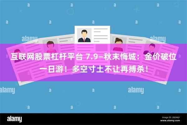 互联网股票杠杆平台 7.9—秋末悔城：金价破位一日游！多空寸土不让再搏杀！