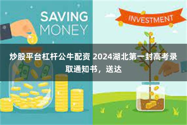 炒股平台杠杆公牛配资 2024湖北第一封高考录取通知书，送达