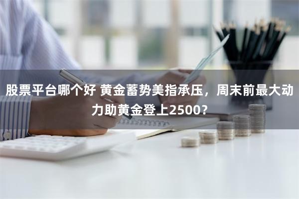 股票平台哪个好 黄金蓄势美指承压，周末前最大动力助黄金登上2500？