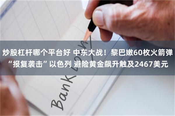 炒股杠杆哪个平台好 中东大战！黎巴嫩60枚火箭弹“报复袭击”以色列 避险黄金飙升触及2467美元