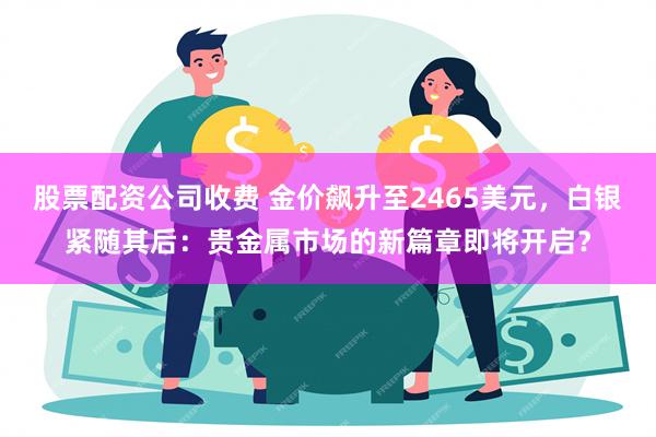 股票配资公司收费 金价飙升至2465美元，白银紧随其后：贵金属市场的新篇章即将开启？