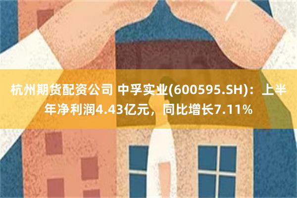 杭州期货配资公司 中孚实业(600595.SH)：上半年净利润4.43亿元，同比增长7.11%