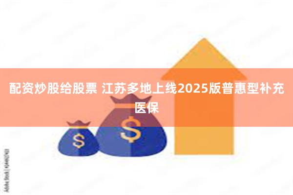 配资炒股给股票 江苏多地上线2025版普惠型补充医保