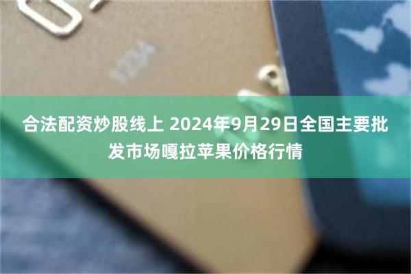 合法配资炒股线上 2024年9月29日全国主要批发市场嘎拉苹果价格行情