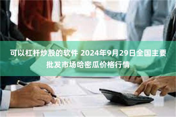 可以杠杆炒股的软件 2024年9月29日全国主要批发市场哈密瓜价格行情