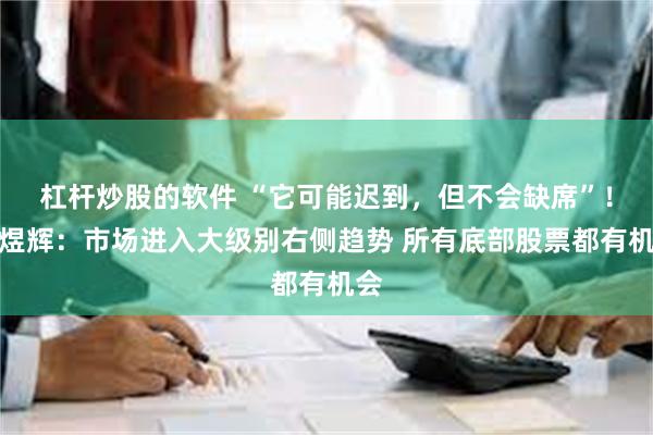 杠杆炒股的软件 “它可能迟到，但不会缺席”！刘煜辉：市场进入大级别右侧趋势 所有底部股票都有机会