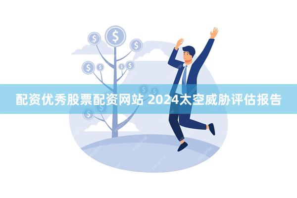 配资优秀股票配资网站 2024太空威胁评估报告