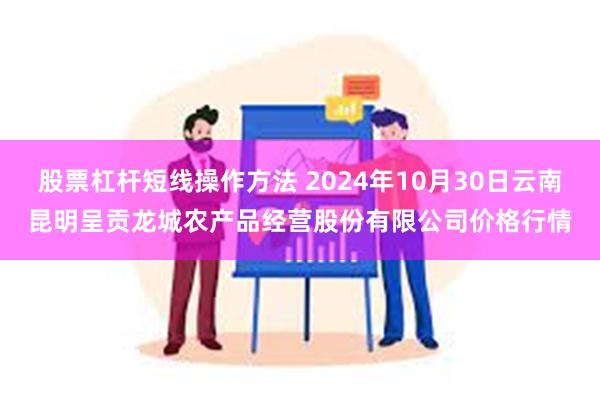 股票杠杆短线操作方法 2024年10月30日云南昆明呈贡龙城农产品经营股份有限公司价格行情