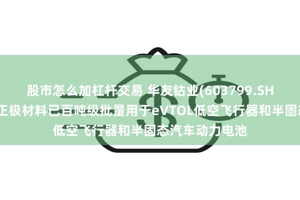 股市怎么加杠杆交易 华友钴业(603799.SH)：超高镍三元正极材料已百吨级批量用于eVTOL低空飞行器和半固态汽车动力电池