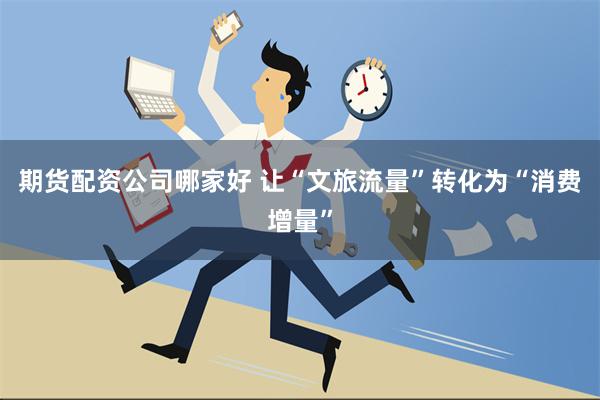 期货配资公司哪家好 让“文旅流量”转化为“消费增量”