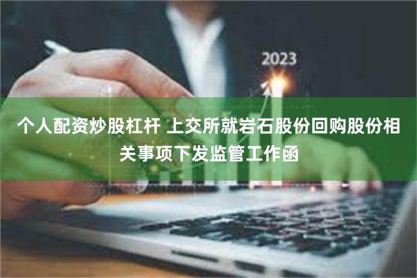 个人配资炒股杠杆 上交所就岩石股份回购股份相关事项下发监管工作函