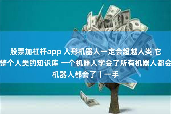 股票加杠杆app 人形机器人一定会超越人类 它们可以用整个人类的知识库 一个机器人学会了所有机器人都会了丨一手