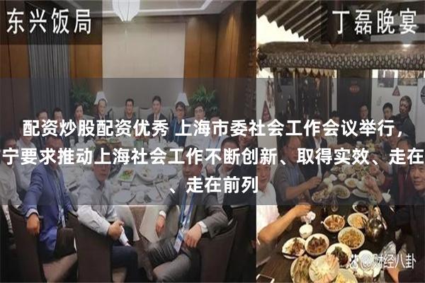 配资炒股配资优秀 上海市委社会工作会议举行，陈吉宁要求推动上海社会工作不断创新、取得实效、走在前列