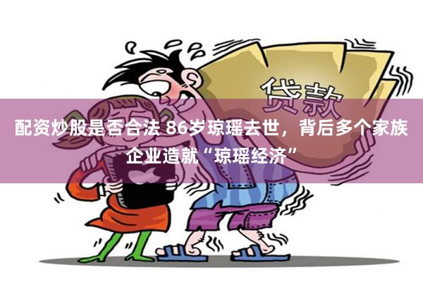 配资炒股是否合法 86岁琼瑶去世，背后多个家族企业造就“琼瑶经济”