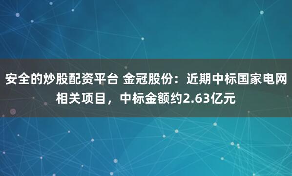 安全的炒股配资平台 金冠股份：近期中标国家电网相关项目，中标金额约2.63亿元