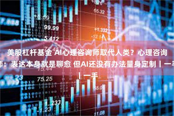 美股杠杆基金 AI心理咨询师取代人类？心理咨询师：表达本身就是聊愈 但AI还没有办法量身定制丨一手