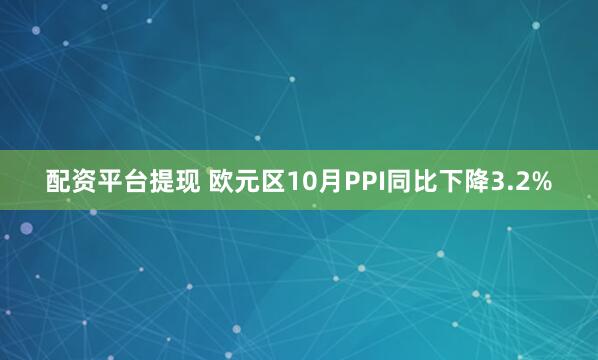 配资平台提现 欧元区10月PPI同比下降3.2%