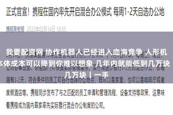 我要配资网 协作机器人已经进入血海竞争 人形机器人本体成本可以降到你难以想象 几年内就能低到几万块丨一手