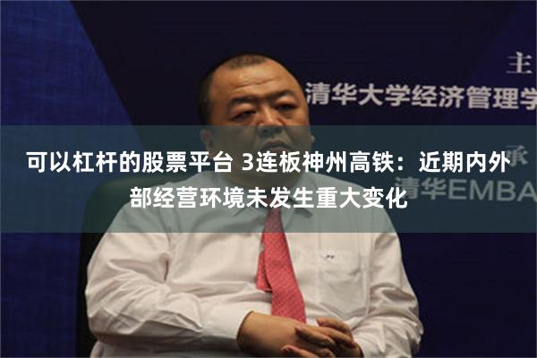 可以杠杆的股票平台 3连板神州高铁：近期内外部经营环境未发生重大变化